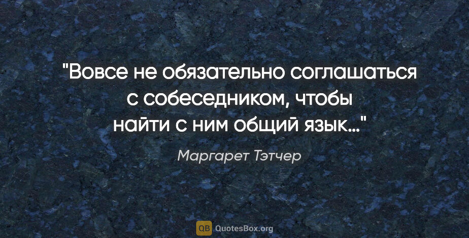 Маргарет Тэтчер цитата: "Вовсе не обязательно соглашаться с собеседником, чтобы найти..."