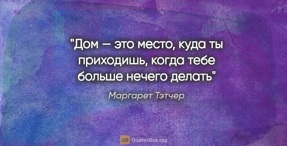 Маргарет Тэтчер цитата: "«Дом — это место, куда ты приходишь, когда тебе больше нечего..."