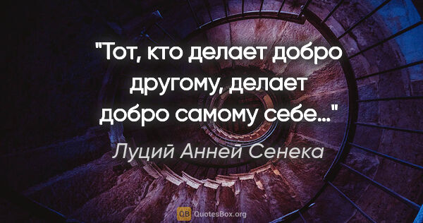 Луций Анней Сенека цитата: "Тот, кто делает добро другому, делает добро самому себе…"