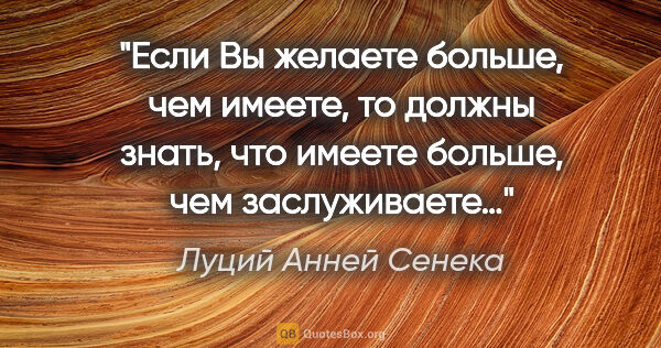 Луций Анней Сенека цитата: "Если Вы желаете больше, чем имеете, то должны знать, что..."