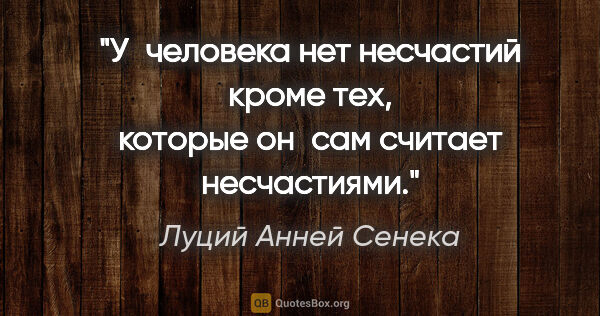 Луций Анней Сенека цитата: "У человека нет несчастий кроме тех, которые он сам считает..."