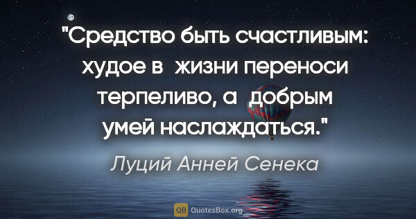 Луций Анней Сенека цитата: "Средство быть счастливым: худое в жизни переноси терпеливо,..."