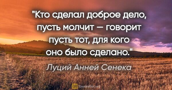 Луций Анней Сенека цитата: "Кто сделал доброе дело, пусть молчит — говорит пусть тот, для..."