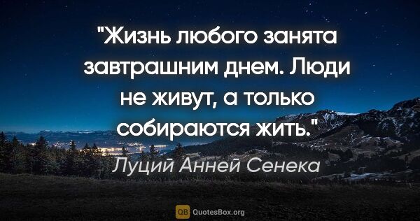 Луций Анней Сенека цитата: "Жизнь любого занята завтрашним днем. Люди не живут, а только..."