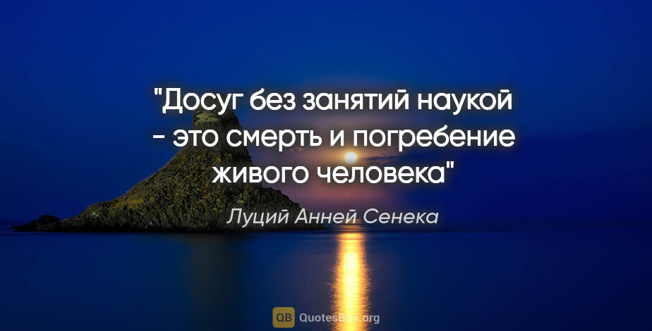 Луций Анней Сенека цитата: "Досуг без занятий наукой - это смерть и погребение живого..."