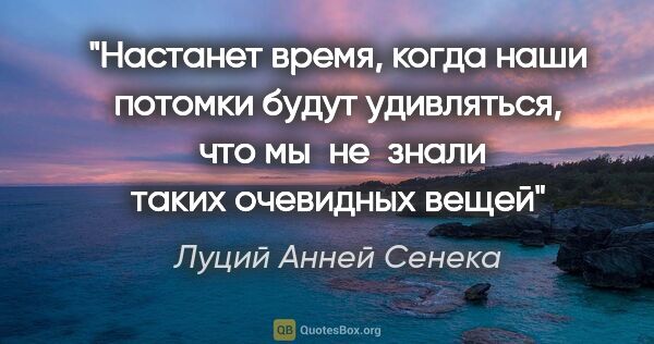 Луций Анней Сенека цитата: "Настанет время, когда наши потомки будут удивляться, 
что..."