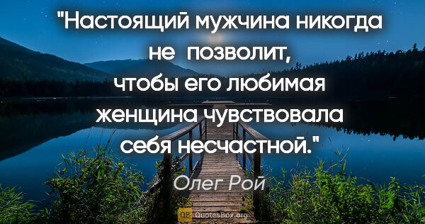 Олег Рой цитата: "Настоящий мужчина никогда не позволит, чтобы его любимая..."
