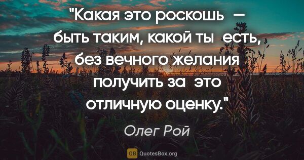 Олег Рой цитата: "Какая это роскошь — быть таким, какой ты есть, без вечного..."