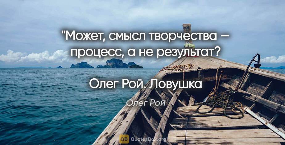 Олег Рой цитата: "Может, смысл творчества — процесс, а не результат?

Олег..."