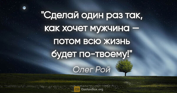 Олег Рой цитата: "Сделай один раз так, как хочет мужчина — потом всю жизнь будет..."