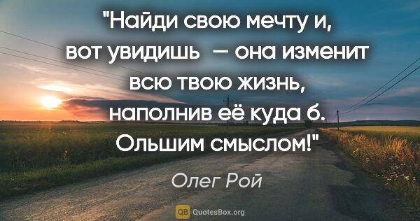 Олег Рой цитата: "Найди свою мечту и, вот увидишь — она изменит всю твою жизнь,..."