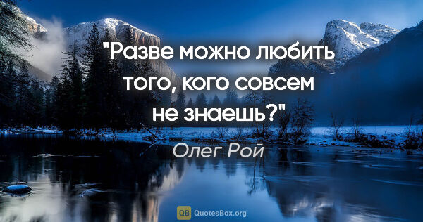 Олег Рой цитата: "Разве можно любить того, кого совсем не знаешь?"