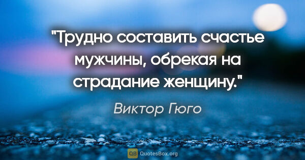 Виктор Гюго цитата: "Трудно составить счастье мужчины, обрекая на страдание женщину."