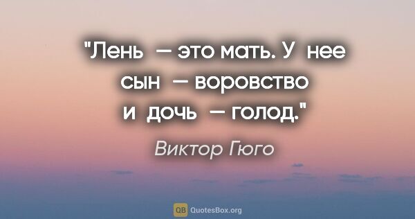 Виктор Гюго цитата: "«Лень — это мать. У нее сын — воровство и дочь — голод»."