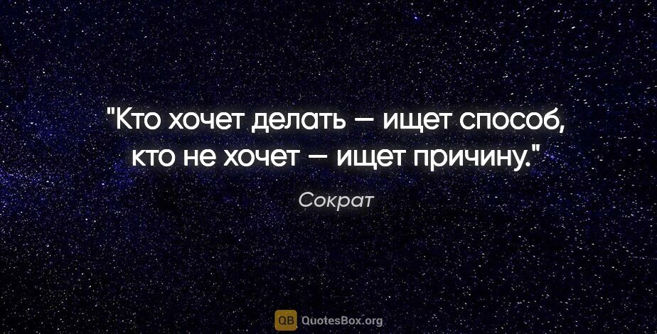 Сократ цитата: "Кто хочет делать — ищет способ, кто не хочет — ищет причину."