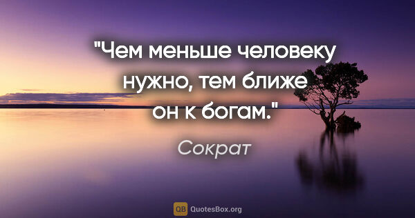 Сократ цитата: "Чем меньше человеку нужно, тем ближе он к богам."