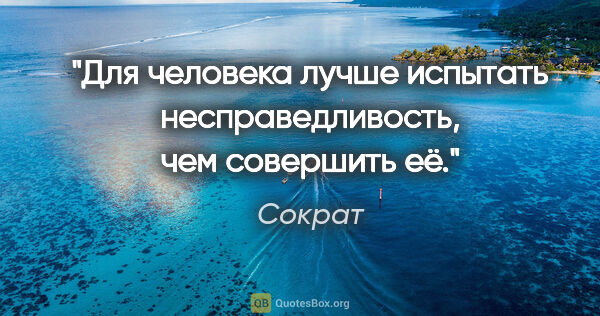 Сократ цитата: "Для человека лучше испытать несправедливость, чем совершить её."