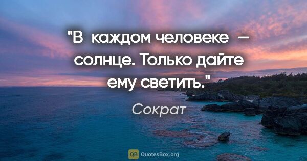 Сократ цитата: "В каждом человеке — солнце. Только дайте ему светить."