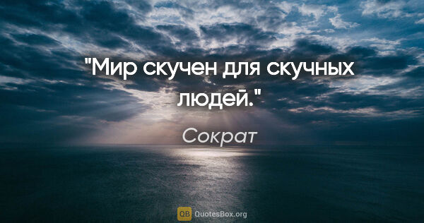 Сократ цитата: "Мир скучен для скучных людей."