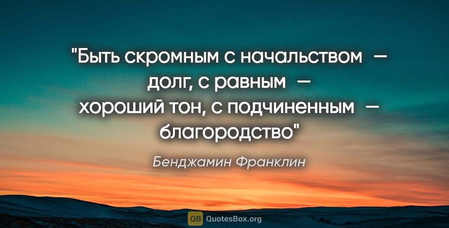 Бенджамин Франклин цитата: "Быть скромным с начальством — долг, с равным — хороший тон, с..."