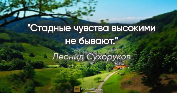 Леонид Сухоруков цитата: "Стадные чувства высокими не бывают."