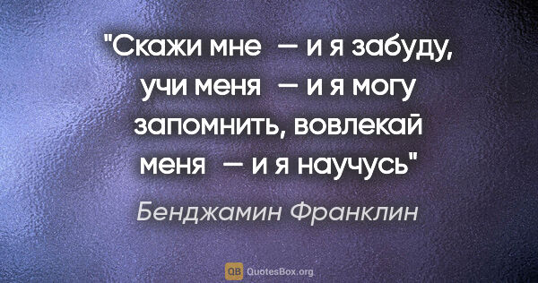 Бенджамин Франклин цитата: "Скажи мне — и я забуду, учи меня — и я могу запомнить,..."