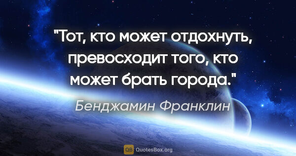 Бенджамин Франклин цитата: "Тот, кто может отдохнуть, превосходит того, кто может брать..."