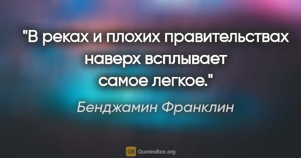 Бенджамин Франклин цитата: "В реках и плохих правительствах наверх всплывает самое легкое."