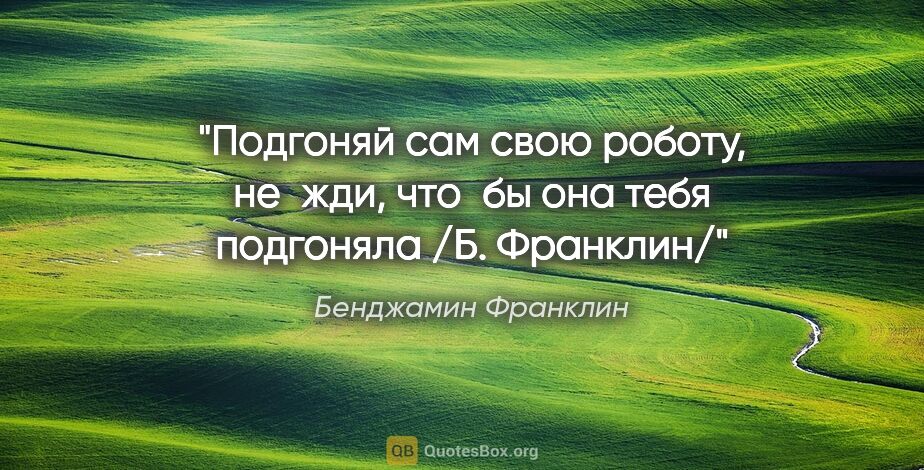 Бенджамин Франклин цитата: "«Подгоняй сам свою роботу, не жди, что бы она тебя подгоняла..."