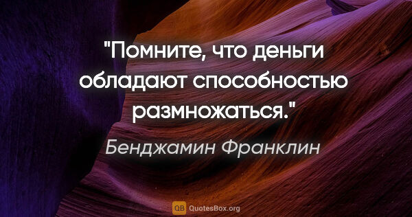 Бенджамин Франклин цитата: "Помните, что деньги обладают способностью размножаться."