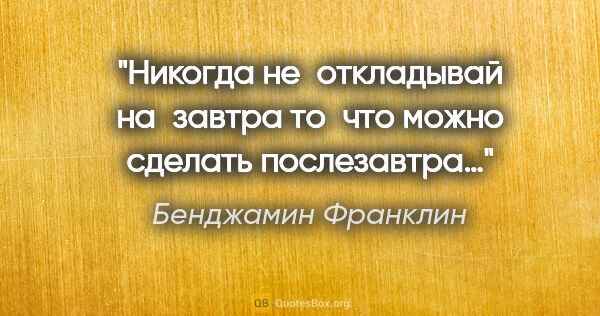 Бенджамин Франклин цитата: "Никогда не откладывай на завтра то что можно сделать послезавтра…"