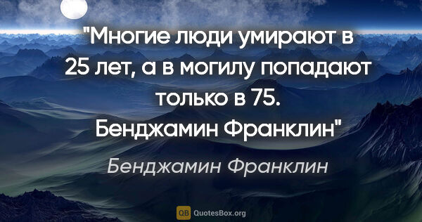 Бенджамин Франклин цитата: "Многие люди умирают в 25 лет, а в могилу попадают только в 75...."