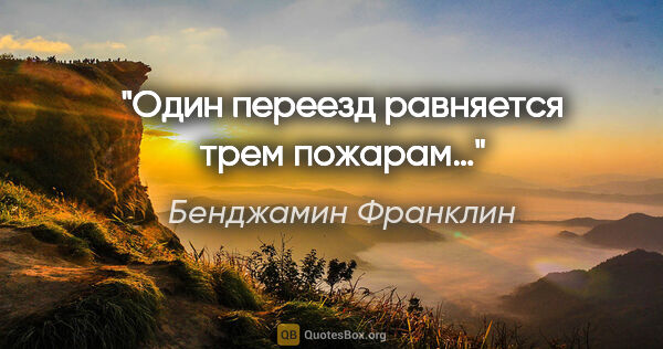 Бенджамин Франклин цитата: "Один переезд равняется трем пожарам…"