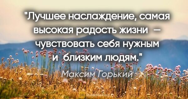 Максим Горький цитата: "Лучшее наслаждение, самая высокая радость жизни — чувствовать..."