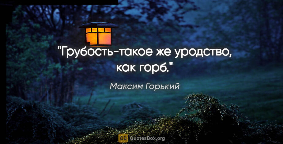 Максим Горький цитата: "Грубость-такое же уродство, как горб."