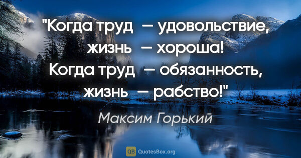 Максим Горький цитата: "Когда труд — удовольствие, жизнь — хороша!
Когда труд —..."