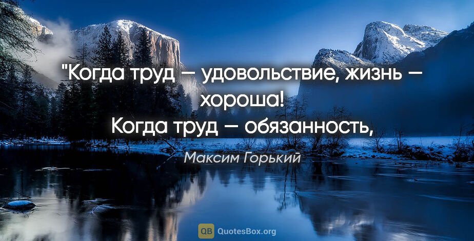Максим Горький цитата: "Когда труд — удовольствие, жизнь — хороша!
Когда труд —..."