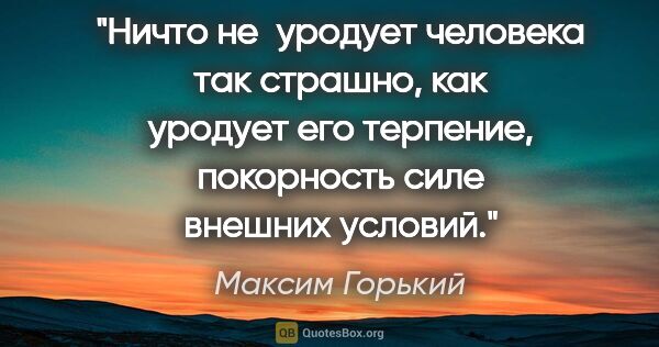 Максим Горький цитата: "Ничто не уродует человека так страшно, как уродует его..."