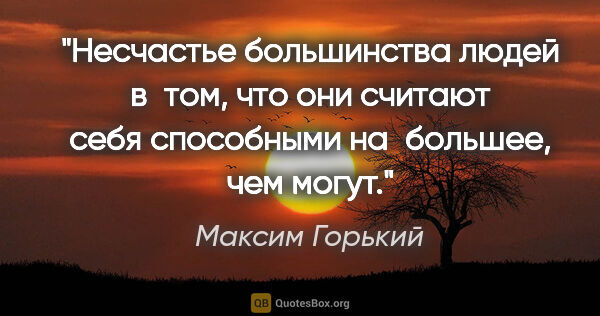 Максим Горький цитата: "Несчастье большинства людей в том, что они считают себя..."