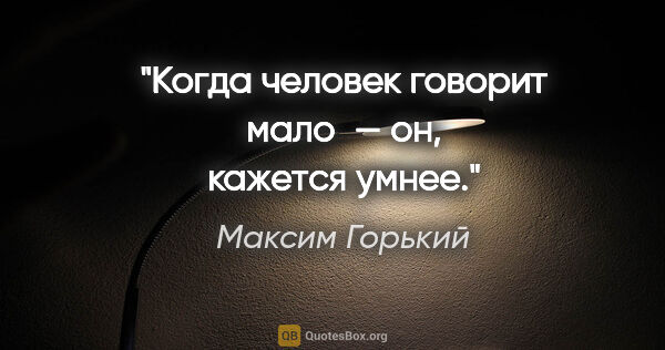 Максим Горький цитата: "Когда человек говорит мало — он, кажется умнее."