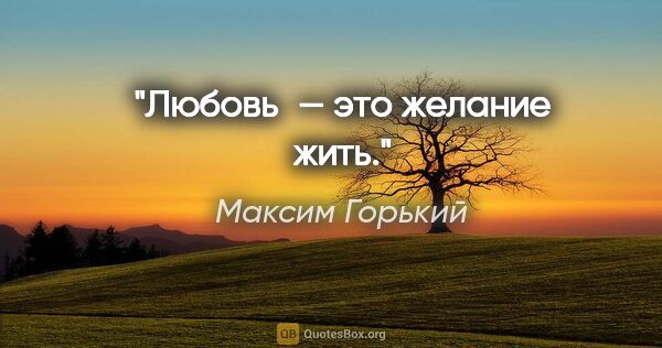 Максим Горький цитата: "Любовь — это желание жить."