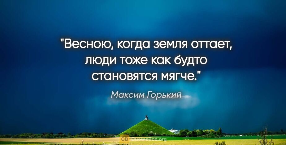 Максим Горький цитата: "Весною, когда земля оттает, люди тоже как будто становятся мягче."