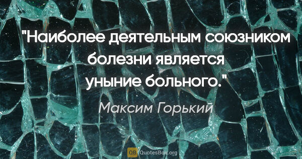 Максим Горький цитата: "Наиболее деятельным союзником болезни является уныние больного."