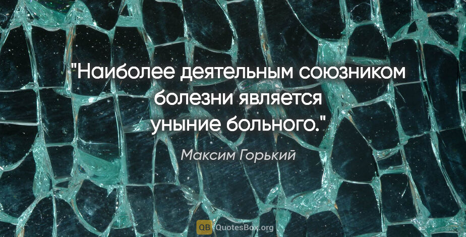 Максим Горький цитата: "Наиболее деятельным союзником болезни является уныние больного."