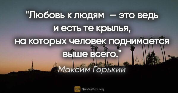 Максим Горький цитата: "Любовь к людям — это ведь и есть те крылья, на которых человек..."