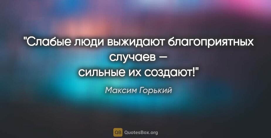 Максим Горький цитата: "Слабые люди выжидают благоприятных случаев — сильные их создают!"