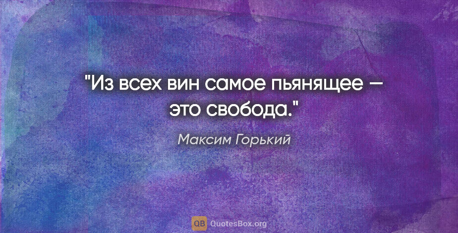 Максим Горький цитата: "Из всех вин самое пьянящее — это свобода."
