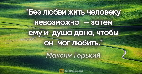 Максим Горький цитата: "«Без любви жить человеку невозможно — затем ему и душа дана,..."