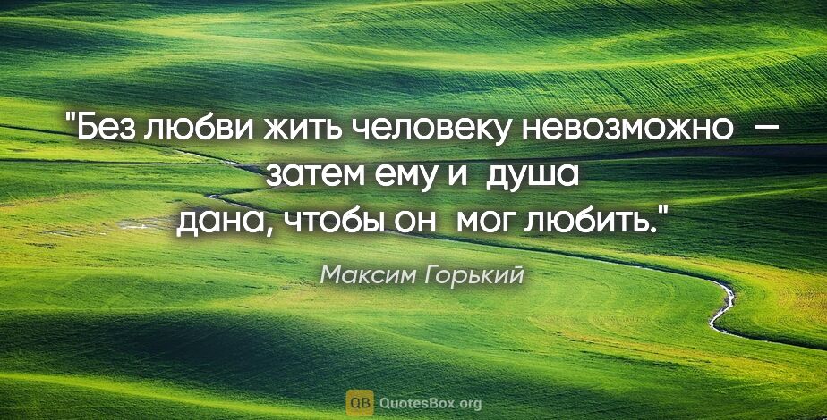 Максим Горький цитата: "«Без любви жить человеку невозможно — затем ему и душа дана,..."