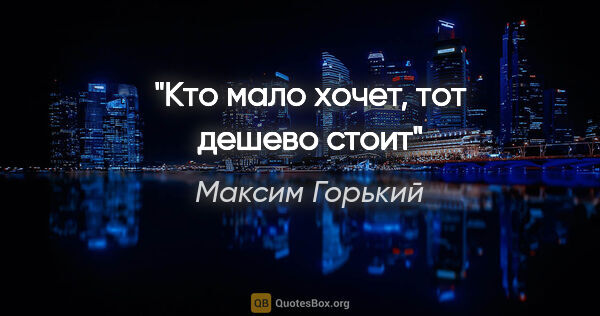 Максим Горький цитата: "Кто мало хочет, тот дешево стоит"